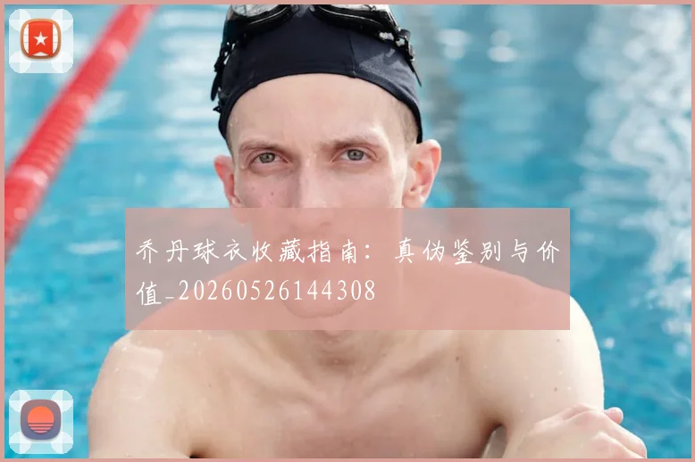 乔丹球衣收藏指南:真伪鉴别与价值_20260526144308