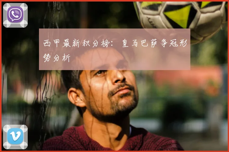 西甲最新积分榜：皇马巴萨争冠形势分析