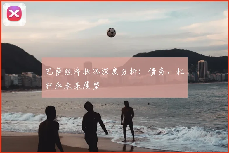 巴萨经济状况深度分析：债务、杠杆和未来展望