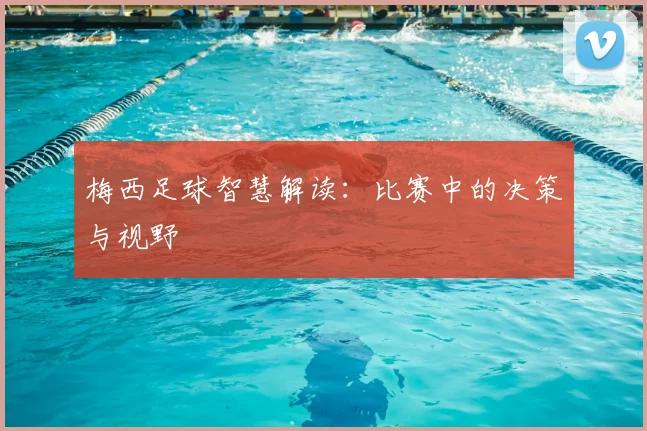 梅西足球智慧解读：比赛中的决策与视野