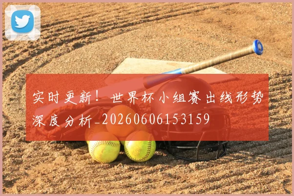 实时更新!世界杯小组赛出线形势深度分析_20260606153159