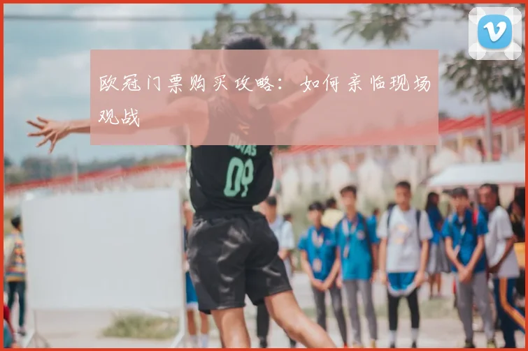 欧冠门票购买攻略：如何亲临现场观战