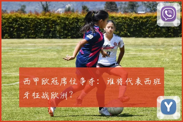 西甲欧冠席位争夺：谁将代表西班牙征战欧洲？