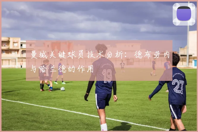曼城关键球员技术分析：德布劳内与哈兰德的作用