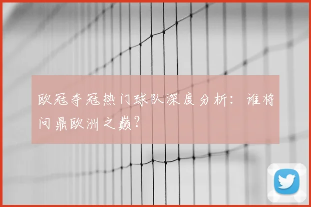 欧冠夺冠热门球队深度分析：谁将问鼎欧洲之巅？