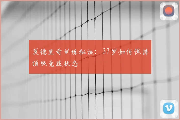 莫德里奇训练秘诀：37岁如何保持顶级竞技状态