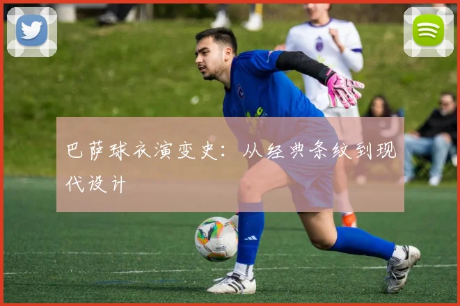 巴萨球衣演变史：从经典条纹到现代设计
