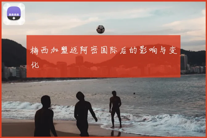梅西加盟迈阿密国际后的影响与变化