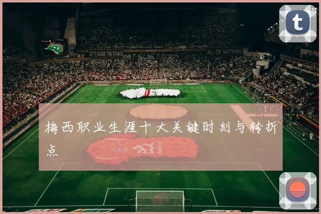 梅西职业生涯十大关键时刻与转折点