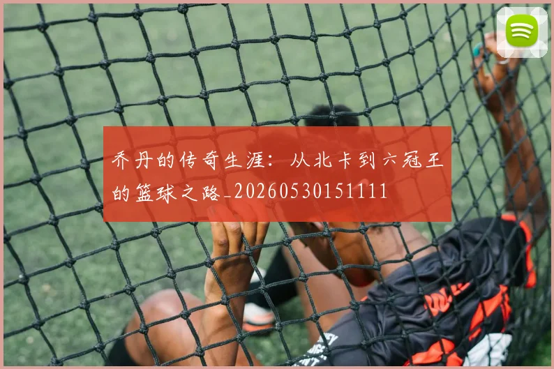 乔丹的传奇生涯：从北卡到六冠王的篮球之路_20260530151111