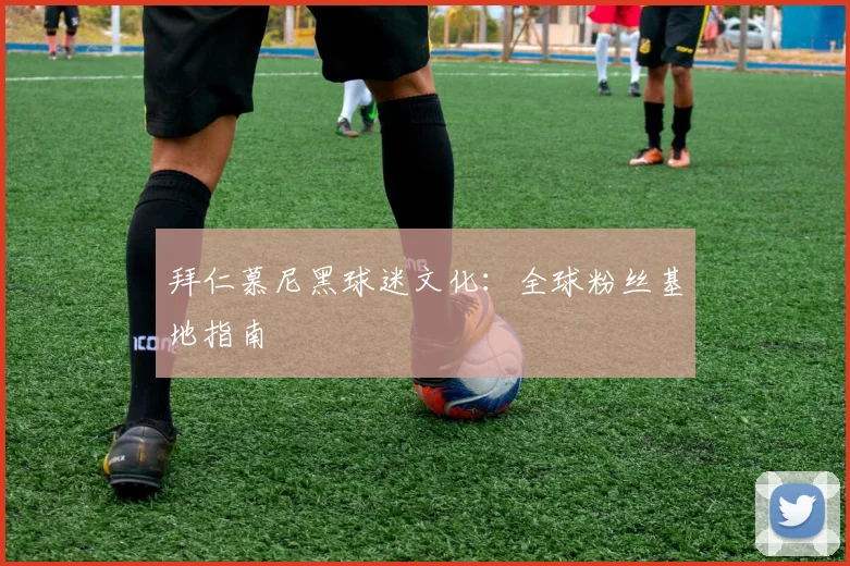 拜仁慕尼黑球迷文化:全球粉丝基地指南