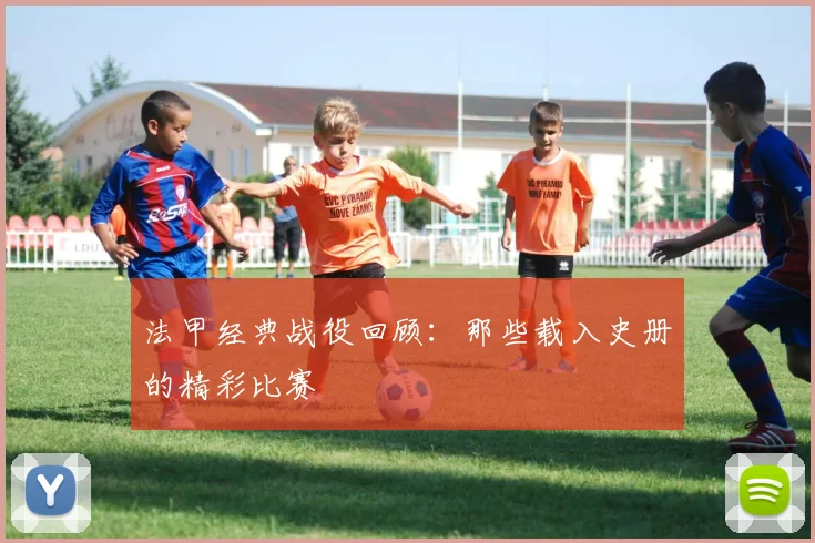 法甲经典战役回顾：那些载入史册的精彩比赛