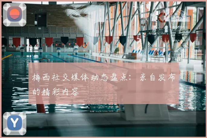 梅西社交媒体动态盘点：亲自发布的精彩内容