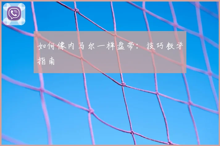 如何像内马尔一样盘带:技巧教学指南