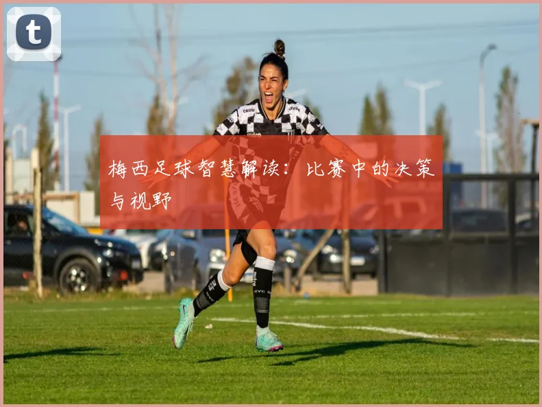 梅西足球智慧解读：比赛中的决策与视野