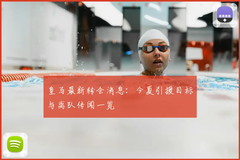 皇马最新转会消息：今夏引援目标与离队传闻一览