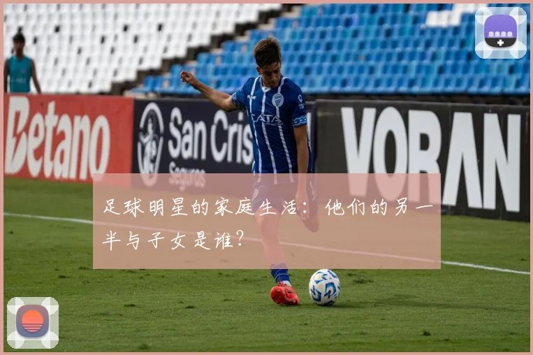 足球明星的家庭生活：他们的另一半与子女是谁？