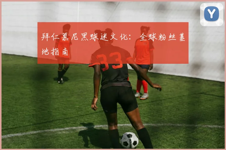 拜仁慕尼黑球迷文化:全球粉丝基地指南