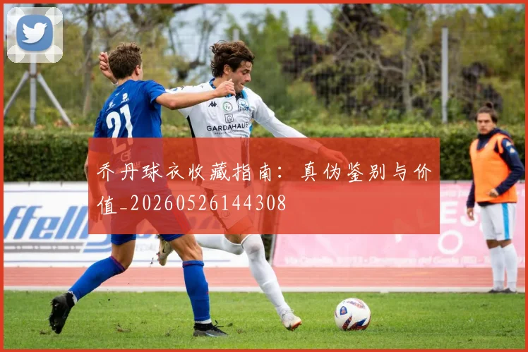 乔丹球衣收藏指南:真伪鉴别与价值_20260526144308