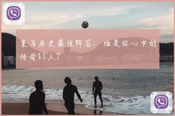 皇马历史最佳阵容：谁是你心中的传奇11人？