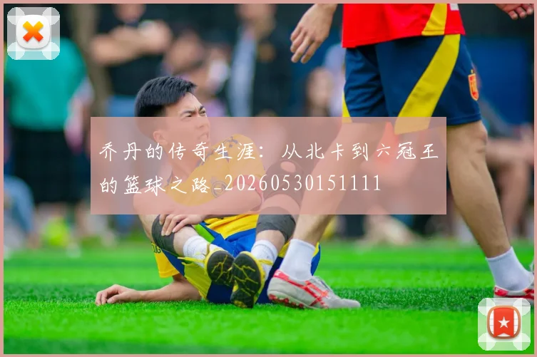 乔丹的传奇生涯：从北卡到六冠王的篮球之路_20260530151111