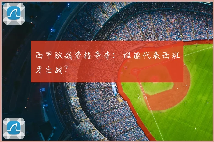 西甲欧战资格争夺：谁能代表西班牙出战？