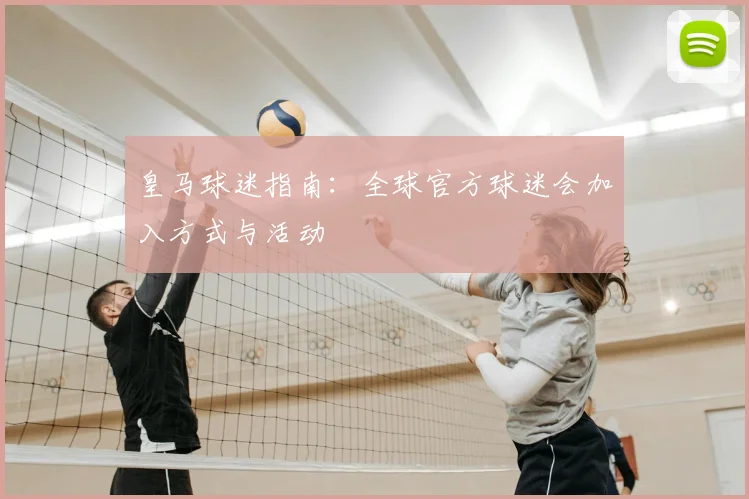 皇马球迷指南：全球官方球迷会加入方式与活动