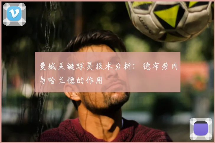 曼城关键球员技术分析：德布劳内与哈兰德的作用