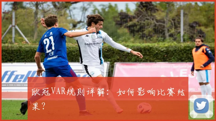 欧冠VAR规则详解：如何影响比赛结果？