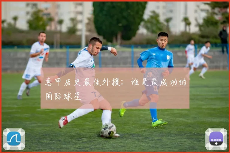 意甲历史最佳外援：谁是最成功的国际球星