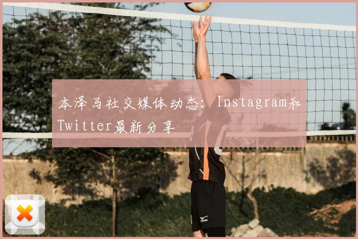本泽马社交媒体动态：Instagram和Twitter最新分享