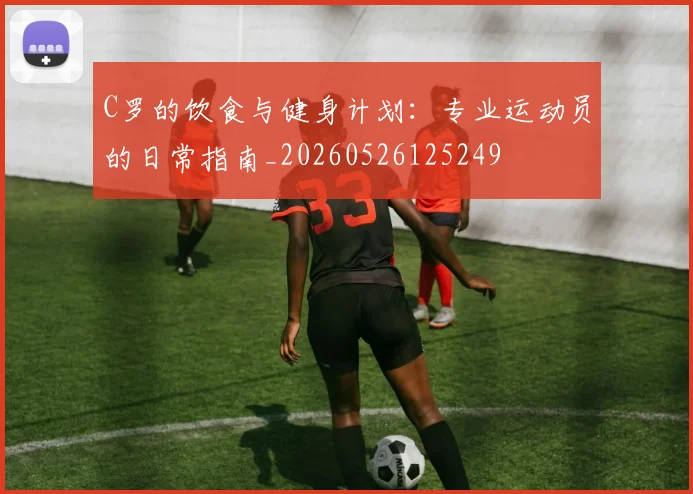 C罗的饮食与健身计划:专业运动员的日常指南_20260526125249
