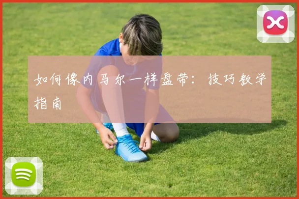 如何像内马尔一样盘带：技巧教学指南