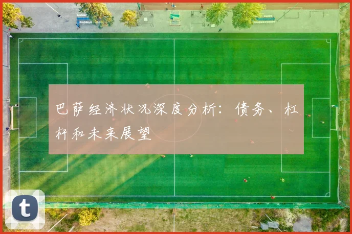 巴萨经济状况深度分析：债务、杠杆和未来展望
