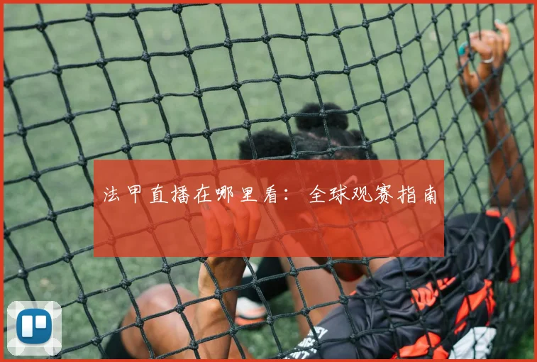 法甲直播在哪里看：全球观赛指南